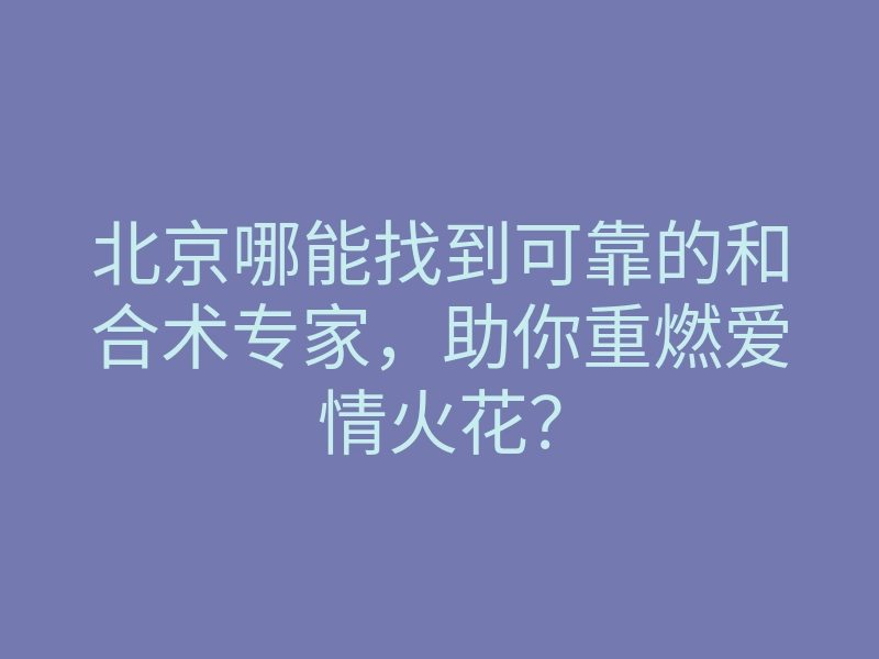 北京哪能找到可靠的和合术专家,助你重燃爱情火花?
