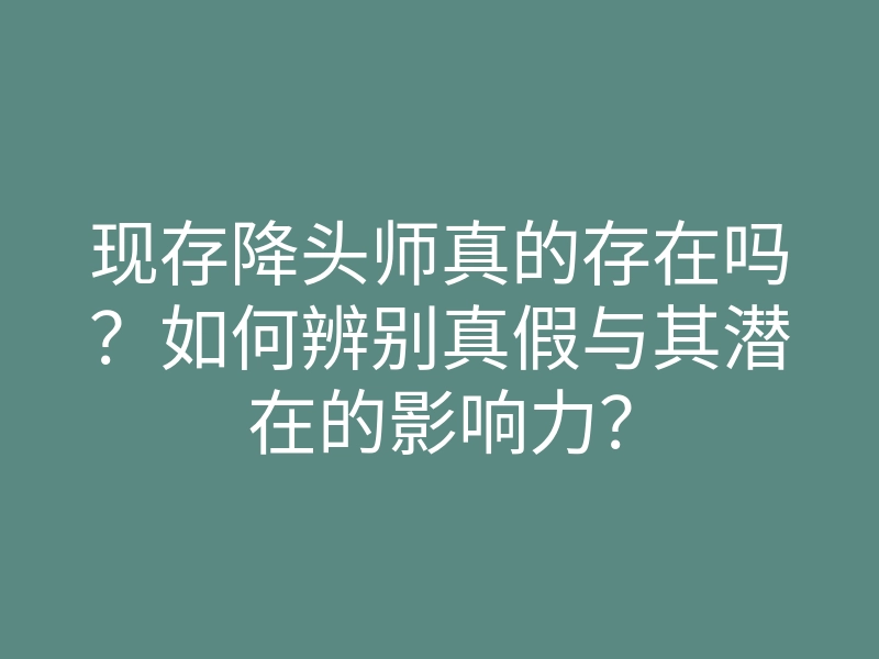 现存降头师真的存在吗?如何辨别真假与其潜在的影响力?