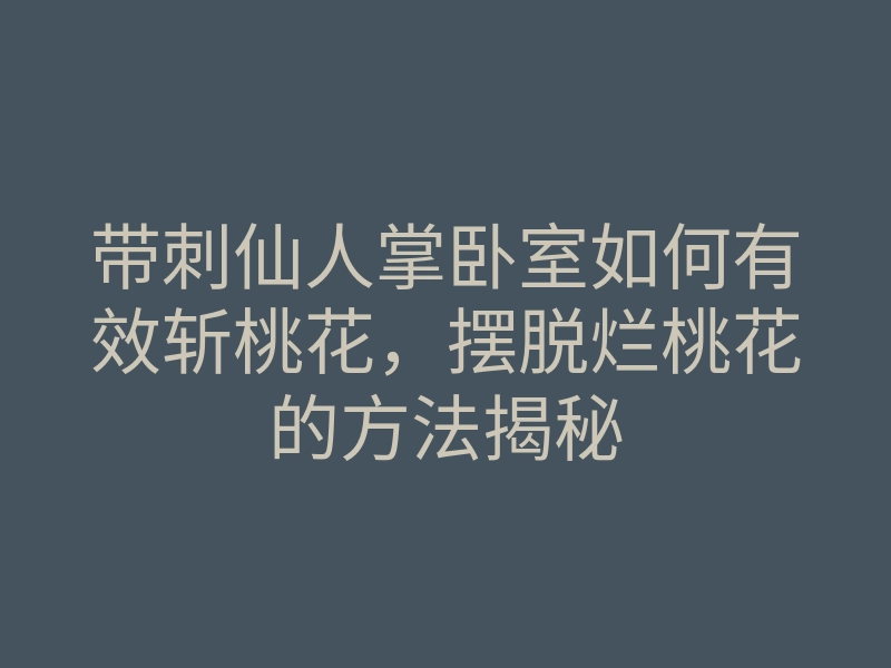 带刺仙人掌卧室如何有效斩桃花,摆脱烂桃花的方法揭秘