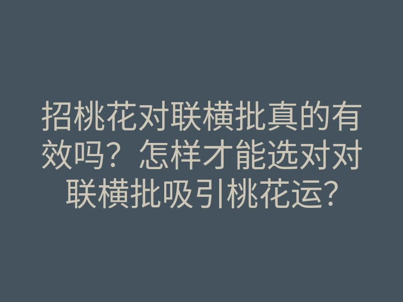 招桃花对联横批真的有效吗？怎样才能选对对联横批吸引桃花运？