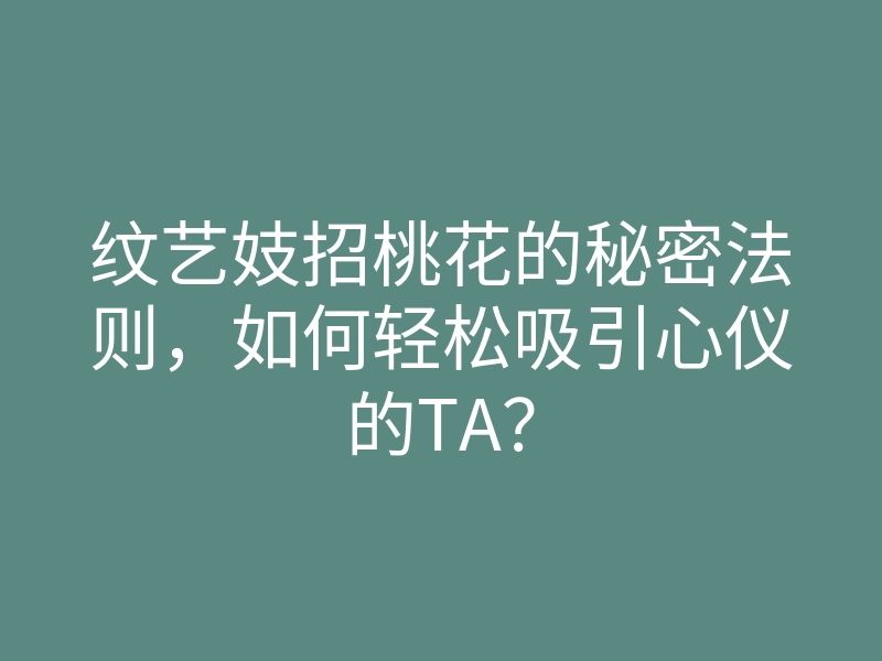 纹艺妓招桃花的秘密法则,如何轻松吸引心仪的TA?