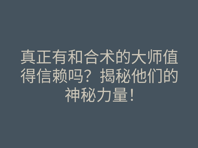 真正有和合术的大师值得信赖吗?揭秘他们的神秘力量!