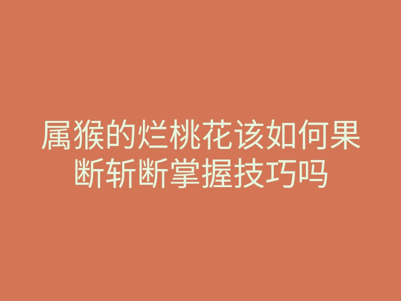 属猴的烂桃花该如何果断斩断掌握技巧吗