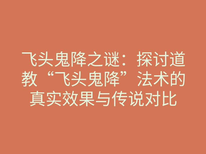 飞头鬼降之谜:探讨道教“飞头鬼降”法术的真实效果与传说对比