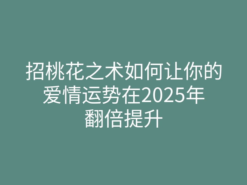 招桃花之术如何让你的爱情运势在2025年翻倍提升