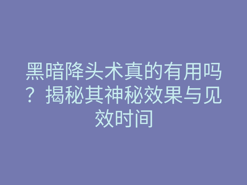 黑暗降头术真的有用吗？揭秘其神秘效果与见效时间