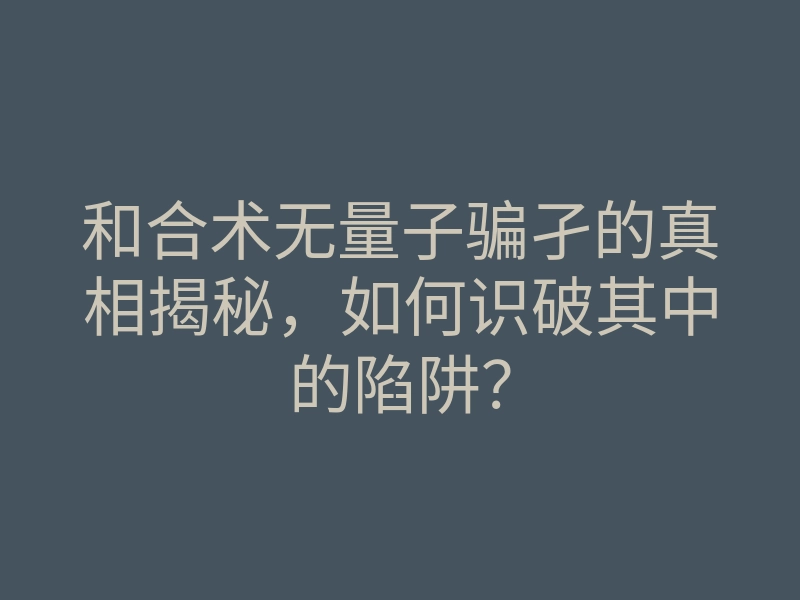 和合术无量子骗孑的真相揭秘,如何识破其中的陷阱?