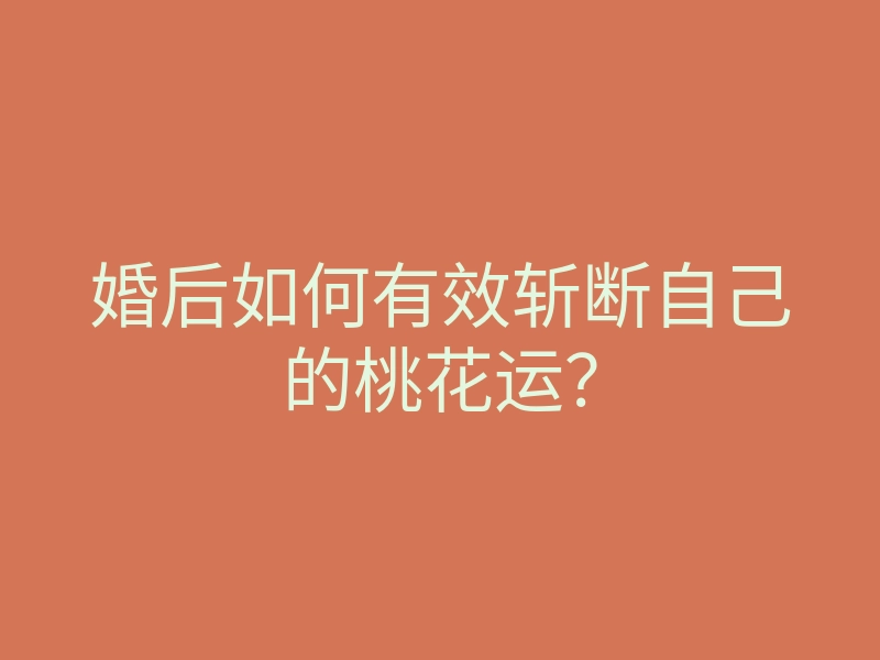 婚后如何有效斩断自己的桃花运?