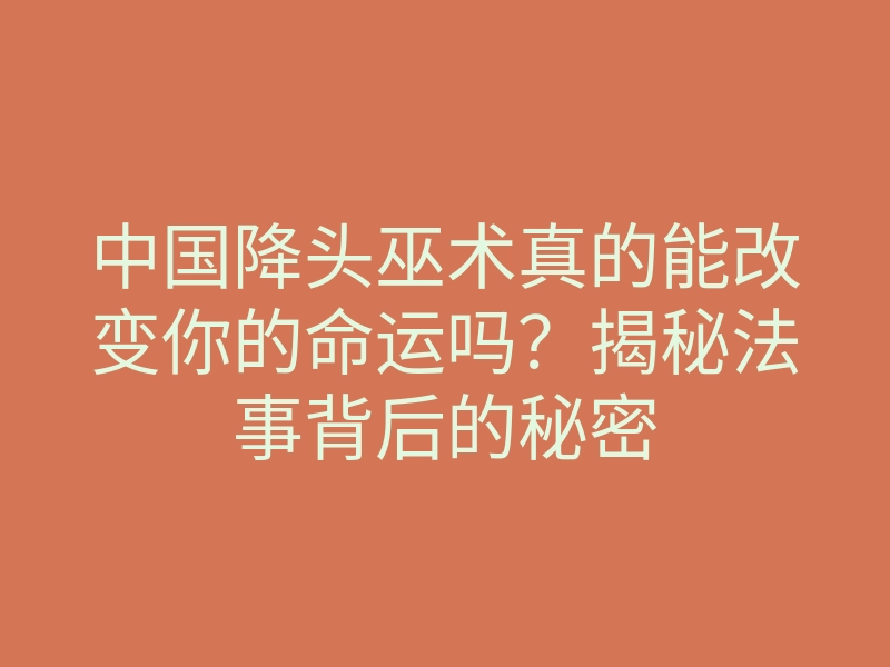 中国降头巫术真的能改变你的命运吗?揭秘法事背后的秘密
