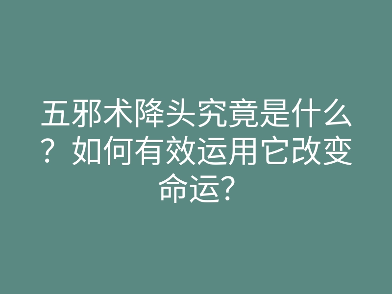 五邪术降头究竟是什么?如何有效运用它改变命运?