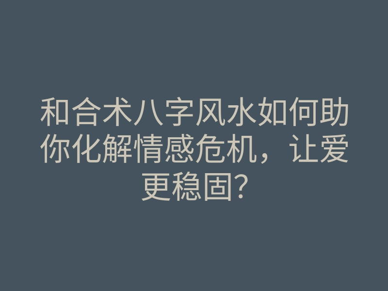 和合术八字风水如何助你化解情感危机,让爱更稳固?