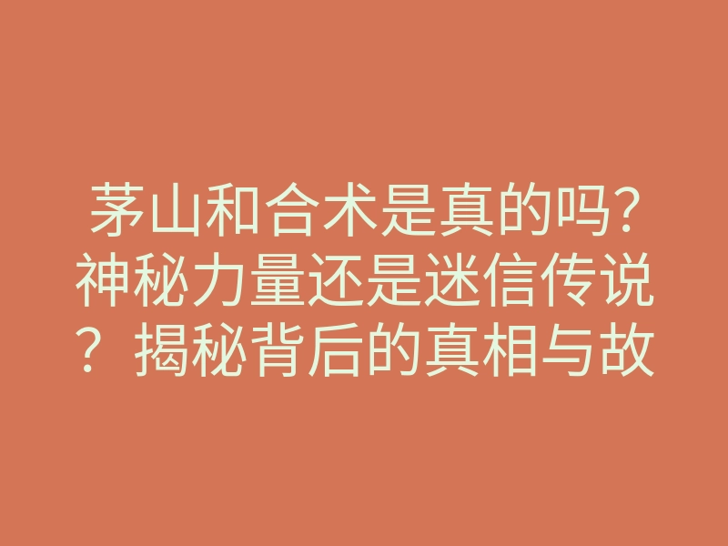 茅山和合术是真的吗?神秘力量还是迷信传说?揭秘背后的真相与故事!