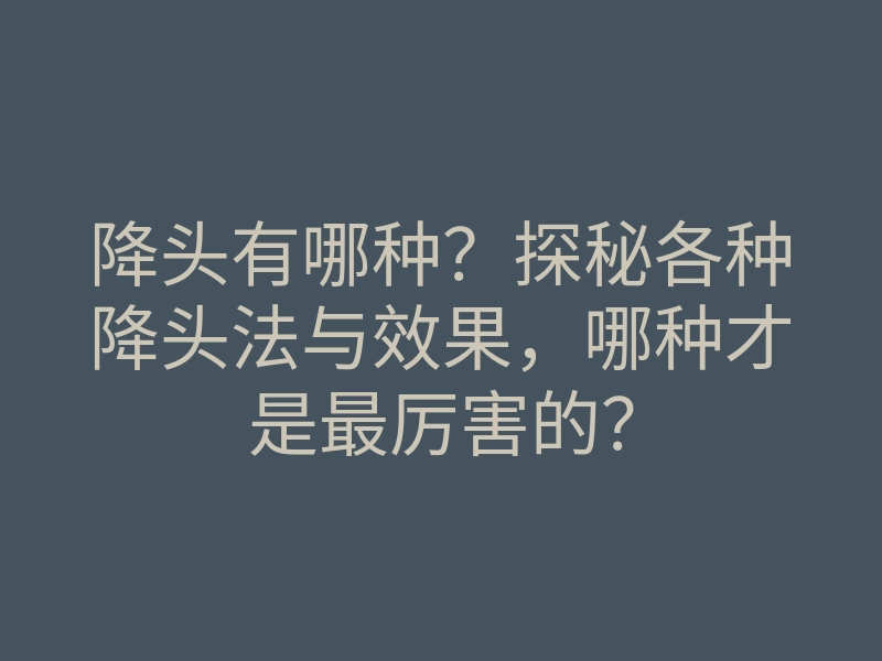 降头有哪种?探秘各种降头法与效果,哪种才是最厉害的?