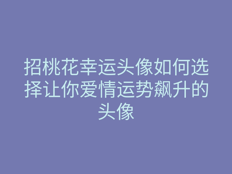 招桃花幸运头像如何选择让你爱情运势飙升的头像