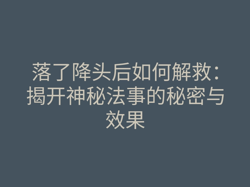 落了降头后如何解救:揭开神秘法事的秘密与效果