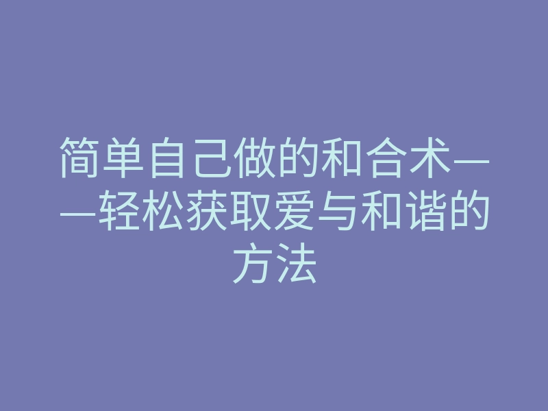 简单自己做的和合术——轻松获取爱与和谐的方法