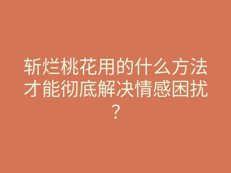 斩烂桃花用的什么方法才能彻底解决情感困扰?