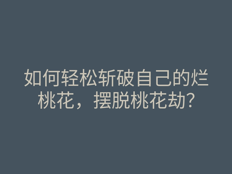 如何轻松斩破自己的烂桃花，摆脱桃花劫？