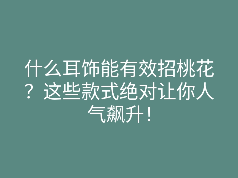 什么耳饰能有效招桃花?这些款式绝对让你人气飙升!