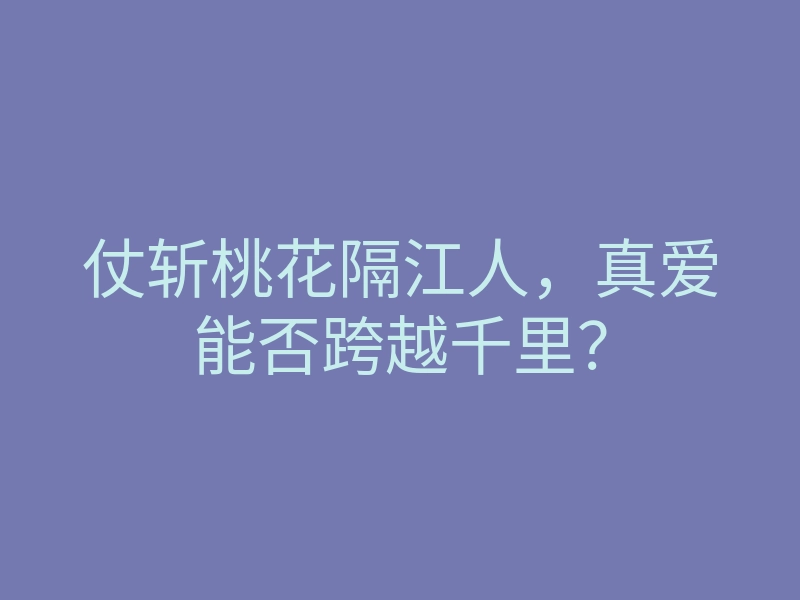 仗斩桃花隔江人,真爱能否跨越千里?