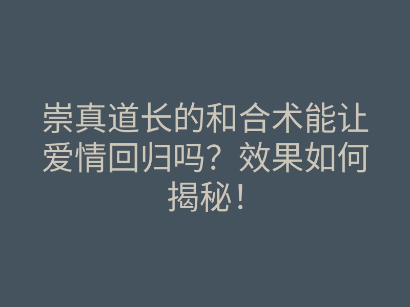 崇真道长的和合术能让爱情回归吗?效果如何揭秘!
