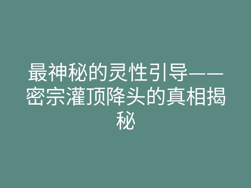 最神秘的灵性引导——密宗灌顶降头的真相揭秘