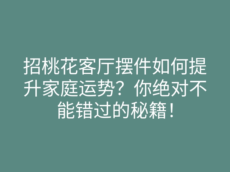 招桃花客厅摆件如何提升家庭运势？你绝对不能错过的秘籍！