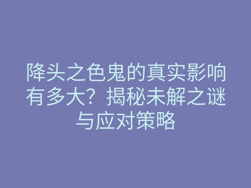 降头之色鬼的真实影响有多大?揭秘未解之谜与应对策略
