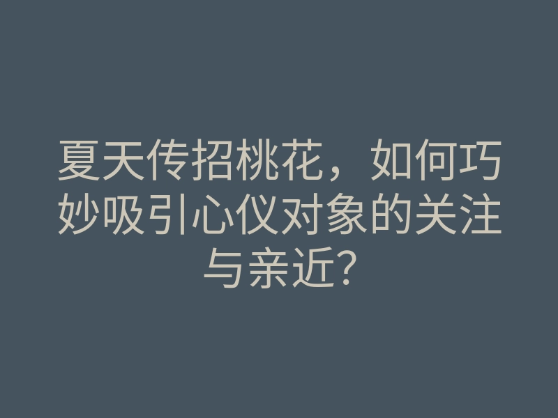 夏天传招桃花,如何巧妙吸引心仪对象的关注与亲近?