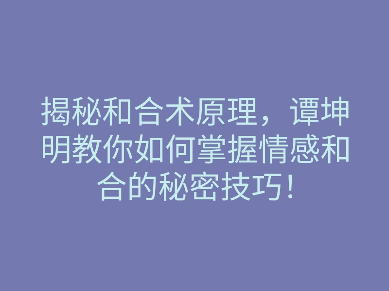 揭秘和合术原理,谭坤明教你如何掌握情感和合的秘密技巧!