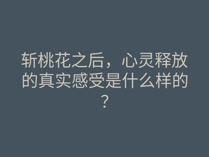 斩桃花之后,心灵释放的真实感受是什么样的?