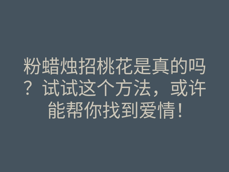 粉蜡烛招桃花是真的吗?试试这个方法,或许能帮你找到爱情!