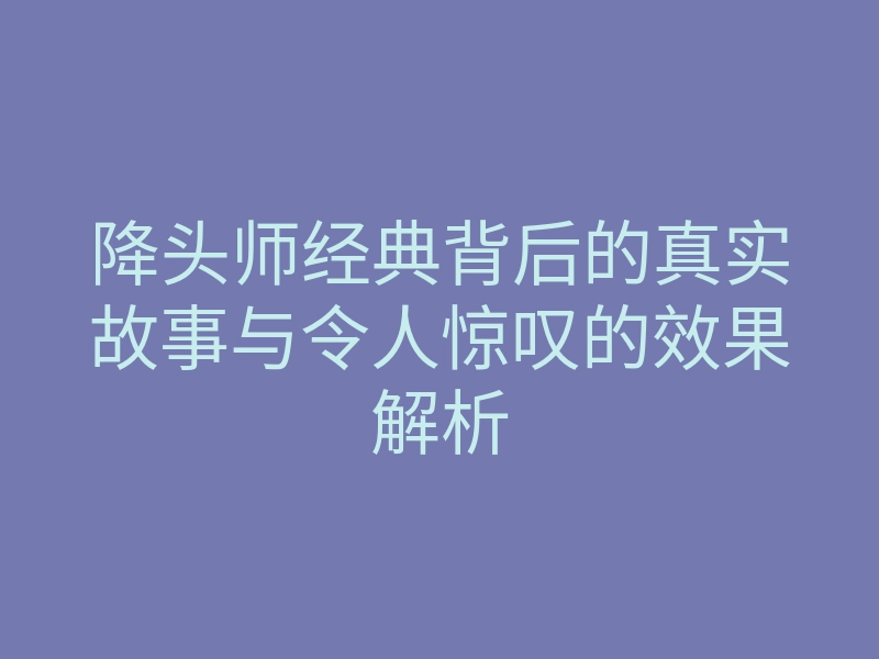 降头师经典背后的真实故事与令人惊叹的效果解析
