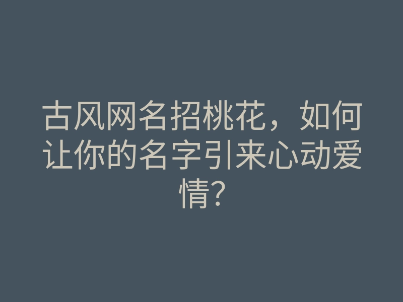 古风网名招桃花，如何让你的名字引来心动爱情？