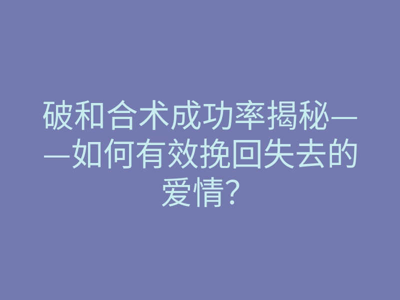 破和合术成功率揭秘——如何有效挽回失去的爱情?