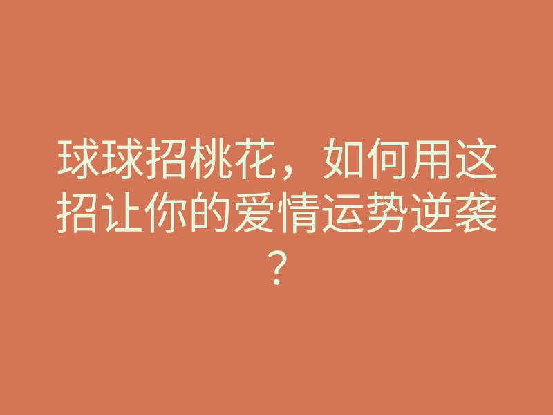 球球招桃花,如何用这招让你的爱情运势逆袭?