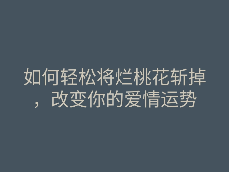 如何轻松将烂桃花斩掉,改变你的爱情运势