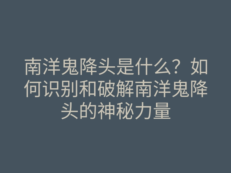 南洋鬼降头是什么?如何识别和破解南洋鬼降头的神秘力量