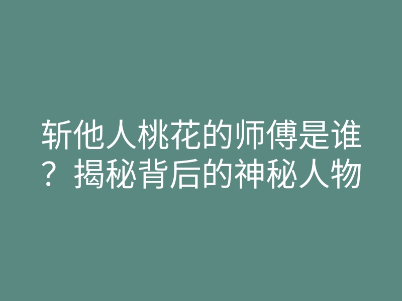斩他人桃花的师傅是谁?揭秘背后的神秘人物