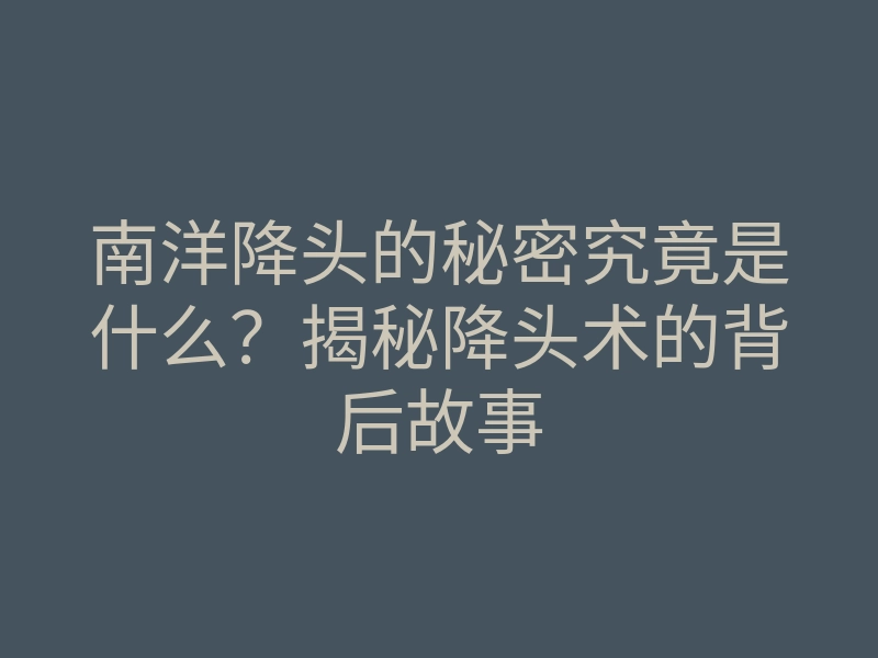 南洋降头的秘密究竟是什么?揭秘降头术的背后故事