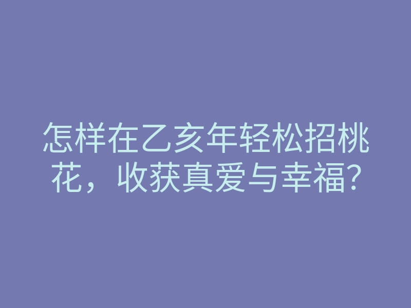怎样在乙亥年轻松招桃花，收获真爱与幸福？