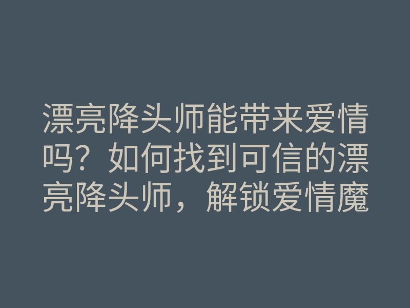 漂亮降头师能带来爱情吗?如何找到可信的漂亮降头师,解锁爱情魔法秘诀