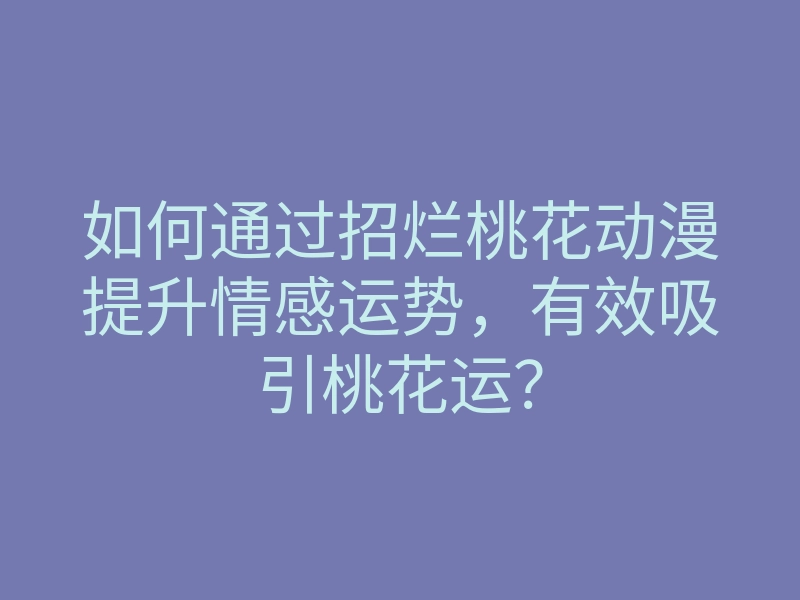如何通过招烂桃花动漫提升情感运势，有效吸引桃花运？