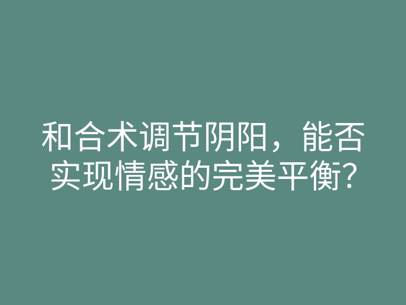 和合术调节阴阳,能否实现情感的完美平衡?
