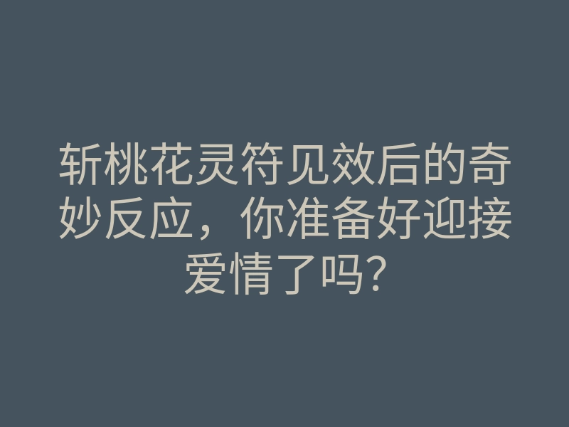 斩桃花灵符见效后的奇妙反应,你准备好迎接爱情了吗?