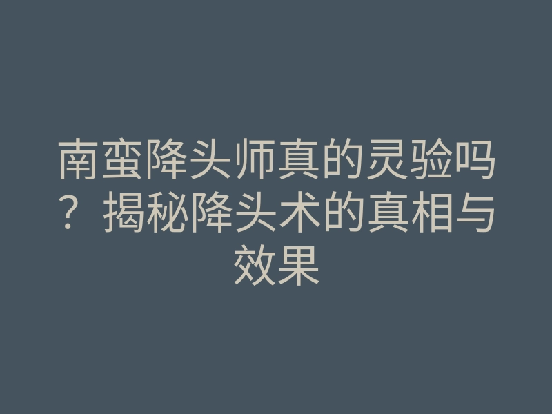 南蛮降头师真的灵验吗?揭秘降头术的真相与效果
