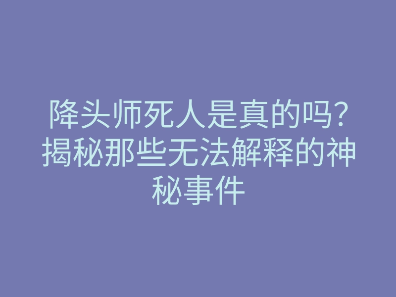 降头师死人是真的吗?揭秘那些无法解释的神秘事件