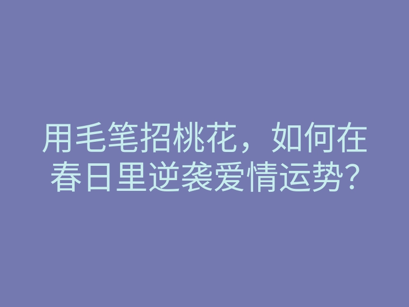 用毛笔招桃花,如何在春日里逆袭爱情运势?