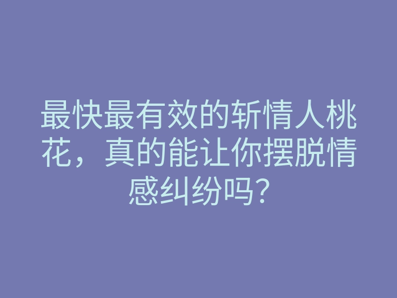 最快最有效的斩情人桃花,真的能让你摆脱情感纠纷吗?