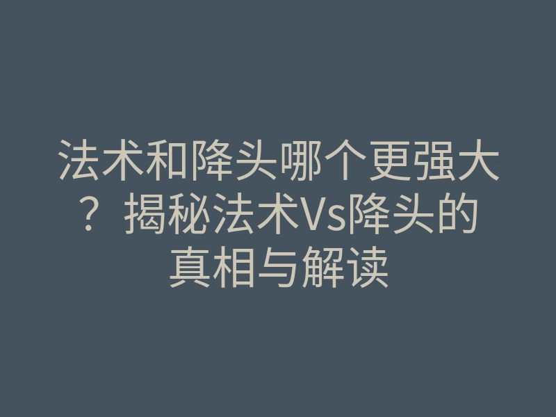 法术和降头哪个更强大?揭秘法术Vs降头的真相与解读